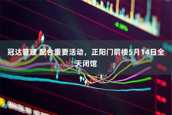 冠达管理 配合重要活动，正阳门箭楼5月14日全天闭馆