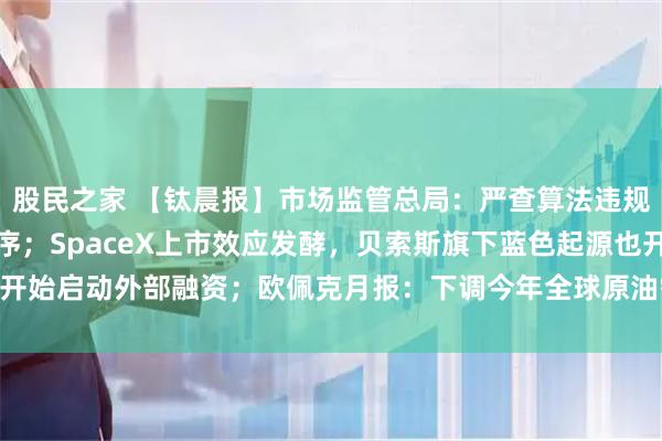 股民之家 【钛晨报】市场监管总局：严查算法违规乱象，规范市场竞争秩序；SpaceX上市效应发酵，贝索斯旗下蓝色起源也开始启动外部融资；欧佩克月报：下调今年全球原油需求增速预期至117万桶/日